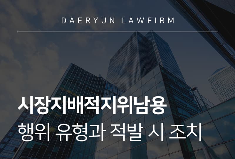 시장지배적남용행위ㅣ시장지배적지위남용 유형, 적발 시 법적 조치와 대응방안